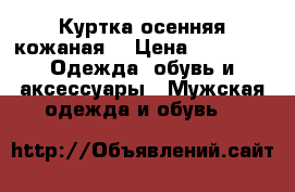 Куртка осенняя кожаная  › Цена ­ 1 000 -  Одежда, обувь и аксессуары » Мужская одежда и обувь   